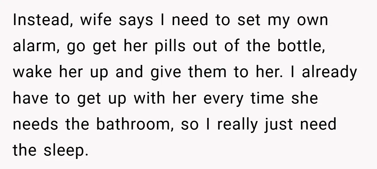 Instead, wife says I need to set my own alarm, go get her pills out of the bottle, wake her up and give them to her. I already have to...