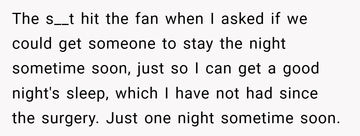 The s__t hit the fan when I asked if we could get someone to stay the night sometime soon, just so I can get a good night's sleep, which I...