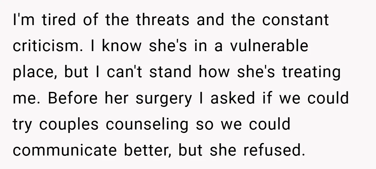 I'm tired of the threats and the constant criticism. I know she's in a vulnerable place, but I can't stand how she's treating me. Before her surgery I asked if...