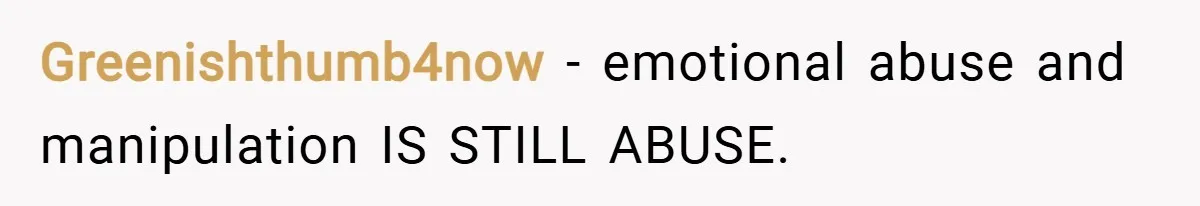 Greenishthumb4now − emotional abuse and manipulation IS STILL ABUSE.