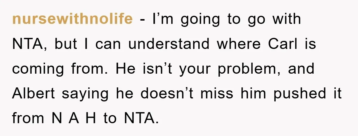 nursewithnolife − I’m going to go with NTA, but I can understand where Carl is coming from. He isn’t your problem, and Albert saying he doesn’t miss him pushed it...