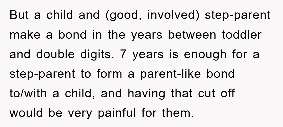 But a child and (good, involved) step-parent make a bond in the years between toddler and double digits. 7 years is enough for a step-parent to form a parent-like bond...