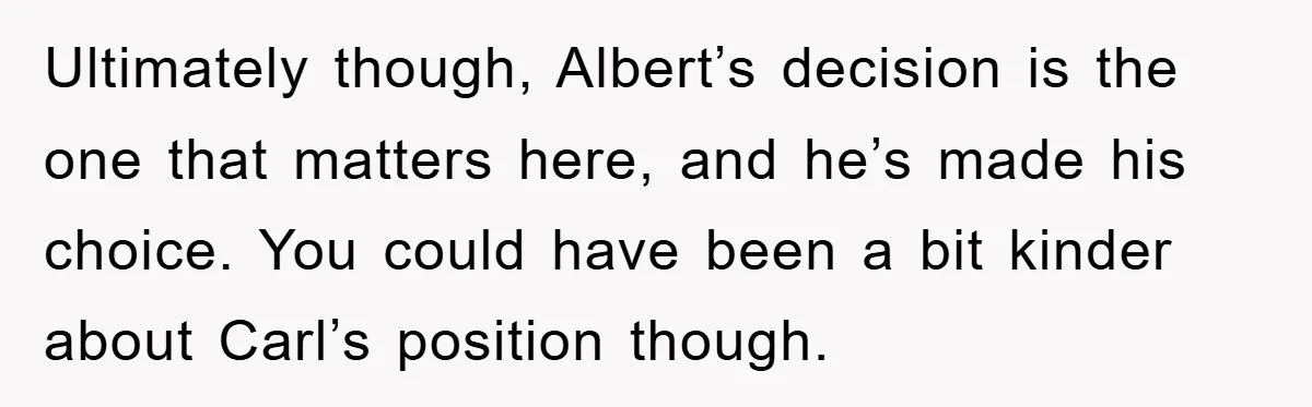 Ultimately though, Albert’s decision is the one that matters here, and he’s made his choice. You could have been a bit kinder about Carl’s position though.