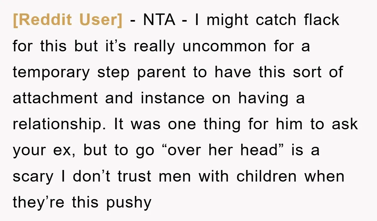 [Reddit User] − NTA - I might catch flack for this but it’s really uncommon for a temporary step parent to have this sort of attachment and instance on having...