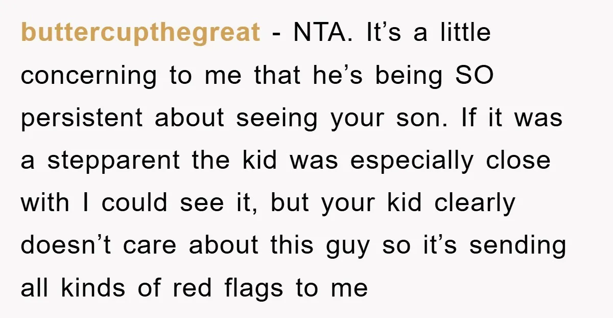 buttercupthegreat − NTA. It’s a little concerning to me that he’s being SO persistent about seeing your son. If it was a stepparent the kid was especially close with I...