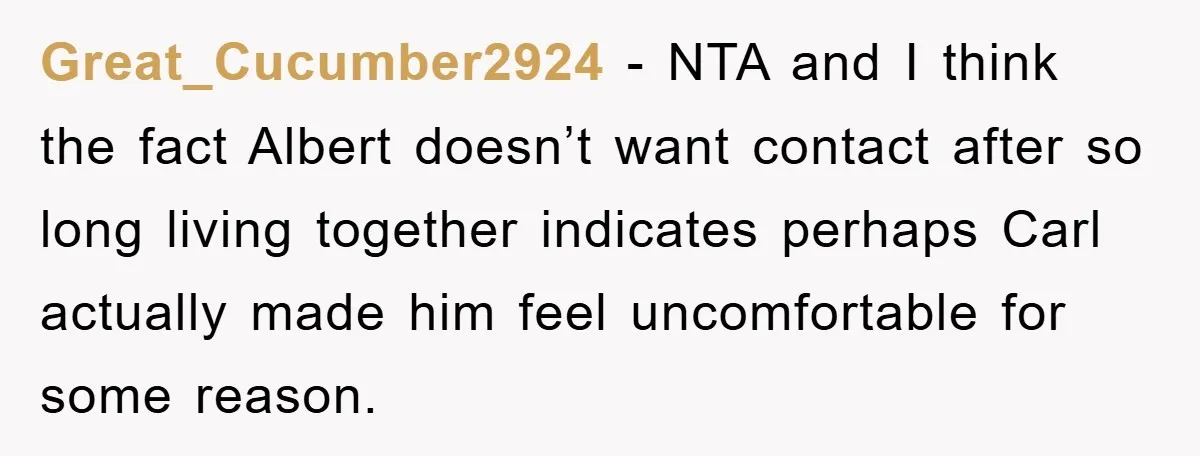 Great_Cucumber2924 − NTA and I think the fact Albert doesn’t want contact after so long living together indicates perhaps Carl actually made him feel uncomfortable for some reason.