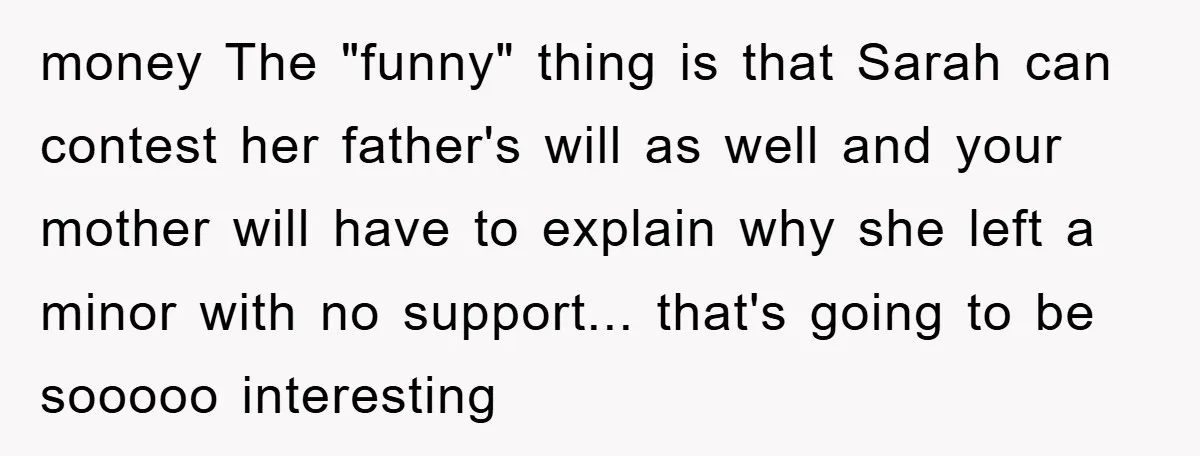 money The "funny" thing is that Sarah can contest her father's will as well and your mother will have to explain why she left a minor with no support... that's...