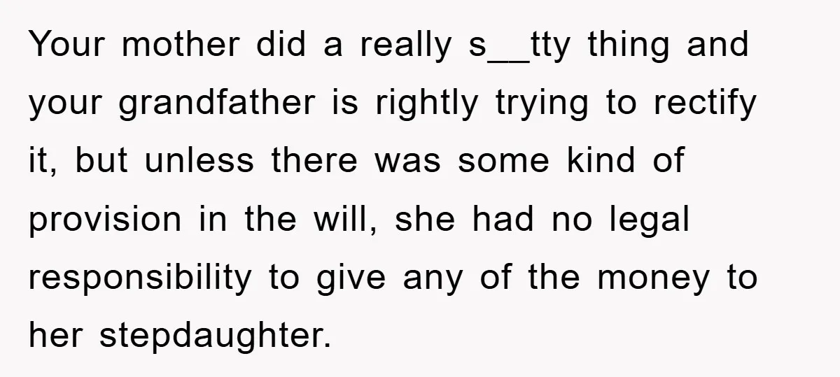 Your mother did a really s__tty thing and your grandfather is rightly trying to rectify it, but unless there was some kind of provision in the will, she had no...