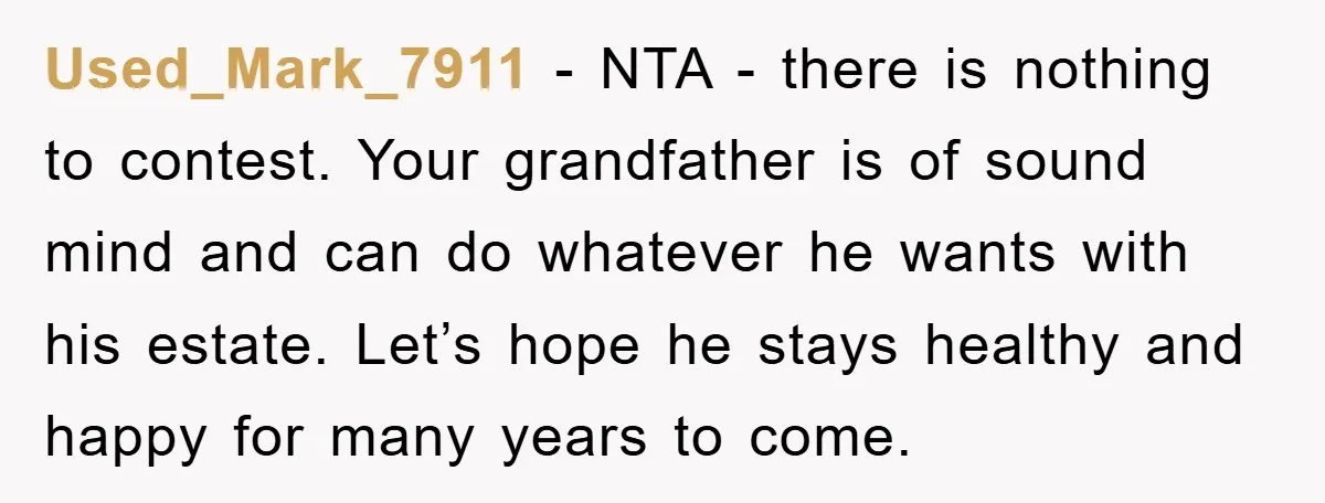 Used_Mark_7911 − NTA - there is nothing to contest. Your grandfather is of sound mind and can do whatever he wants with his estate. Let’s hope he stays healthy and...