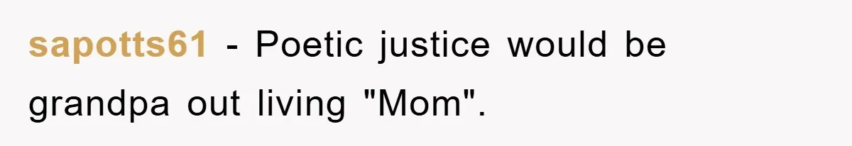 sapotts61 − Poetic justice would be grandpa out living "Mom".