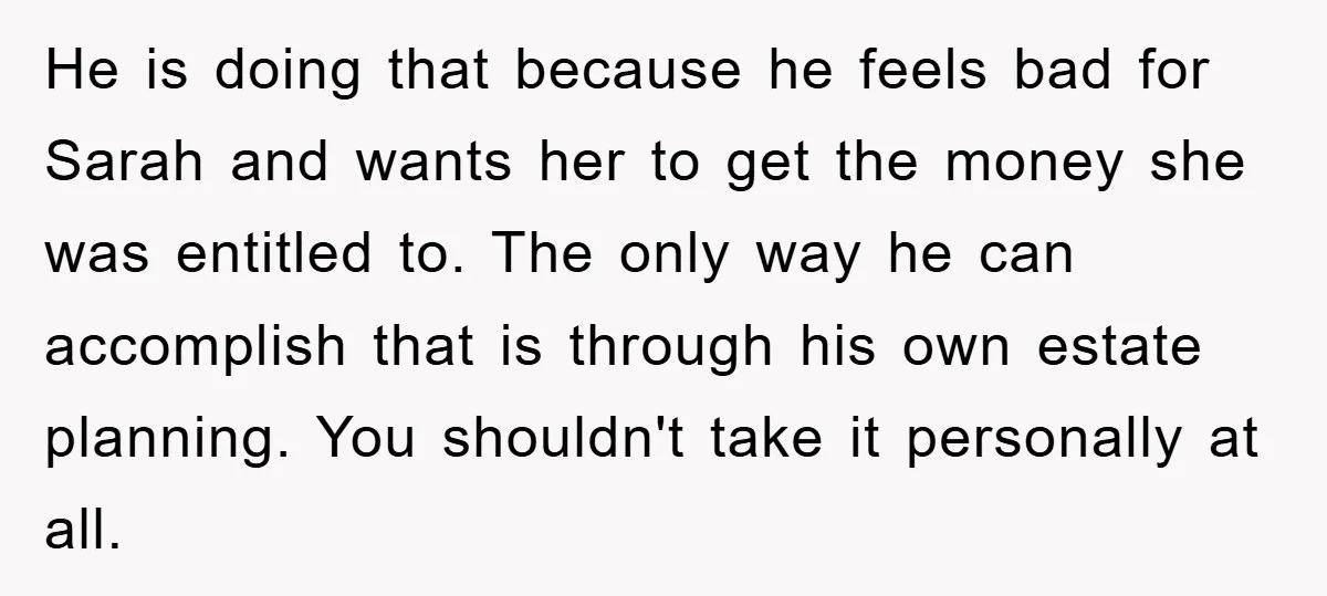 He is doing that because he feels bad for Sarah and wants her to get the money she was entitled to. The only way he can accomplish that is through...