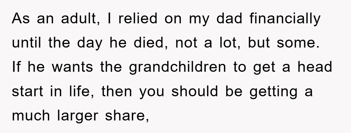 As an adult, I relied on my dad financially until the day he died, not a lot, but some. If he wants the grandchildren to get a head start in...