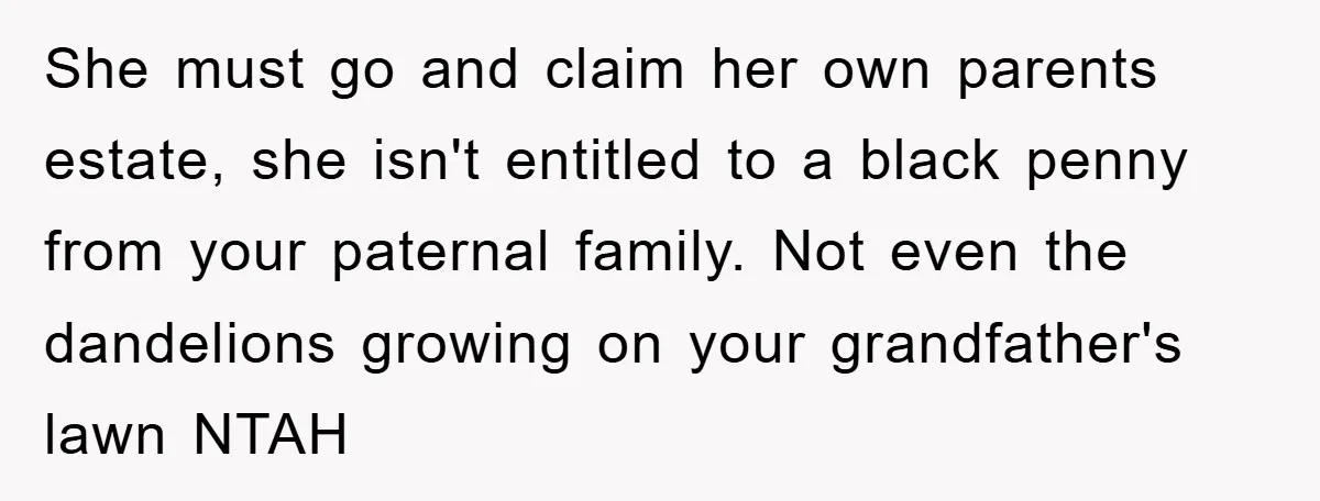 She must go and claim her own parents estate, she isn't entitled to a black penny from your paternal family. Not even the dandelions growing on your grandfather's lawn NTAH