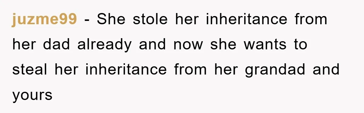 juzme99 − She stole her inheritance from her dad already and now she wants to steal her inheritance from her grandad and yours