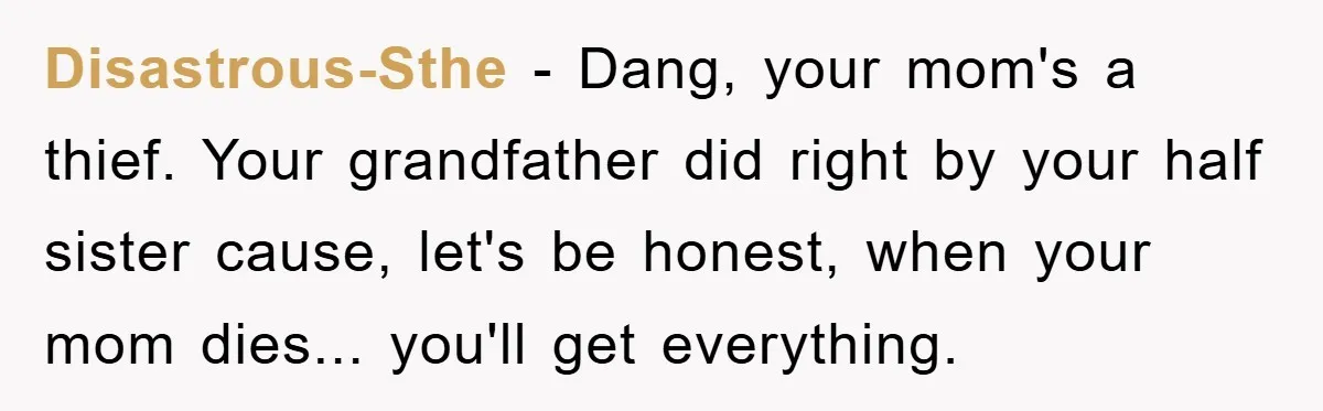 Disastrous-Sthe − Dang, your mom's a thief. Your grandfather did right by your half sister cause, let's be honest, when your mom dies... you'll get everything.