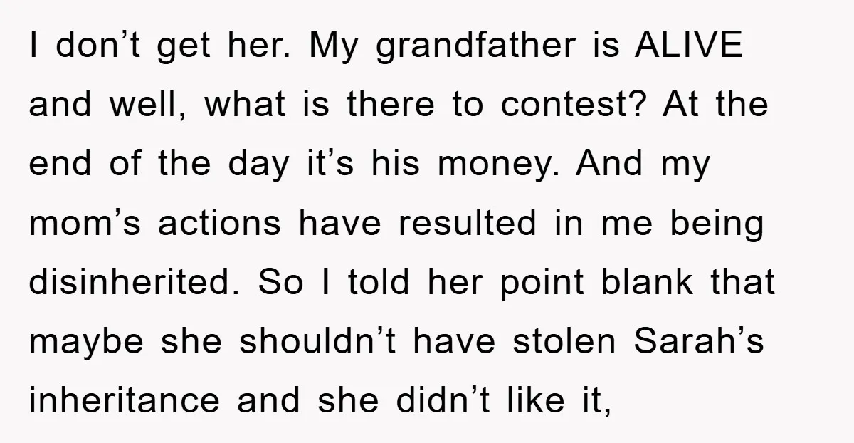I don’t get her. My grandfather is ALIVE and well, what is there to contest? At the end of the day it’s his money. And my mom’s actions have resulted...