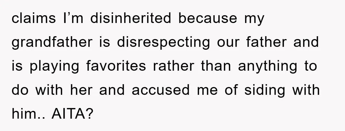 claims I’m disinherited because my grandfather is disrespecting our father and is playing favorites rather than anything to do with her and accused me of siding with him.. AITA?
