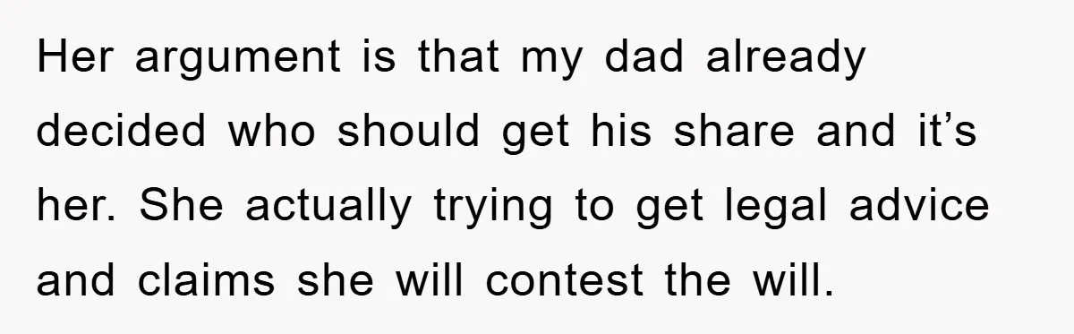 Her argument is that my dad already decided who should get his share and it’s her. She actually trying to get legal advice and claims she will contest the will.
