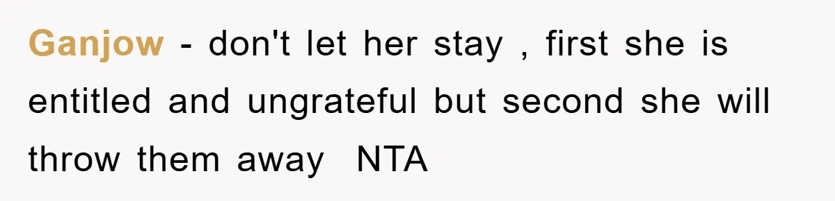 Ganjow − don't let her stay , first she is entitled and ungrateful but second she will throw them away NTA