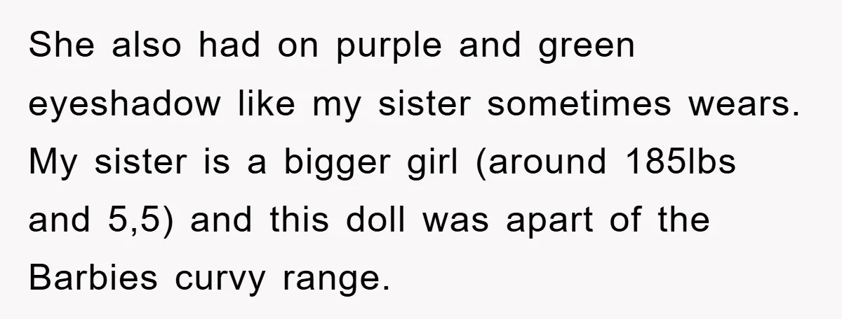 She also had on purple and green eyeshadow like my sister sometimes wears. My sister is a bigger girl (around 185lbs and 5,5) and this doll was apart of the...