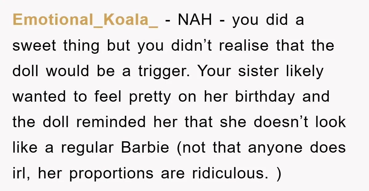 Emotional_Koala_ − NAH - you did a sweet thing but you didn’t realise that the doll would be a trigger. Your sister likely wanted to feel pretty on her birthday...