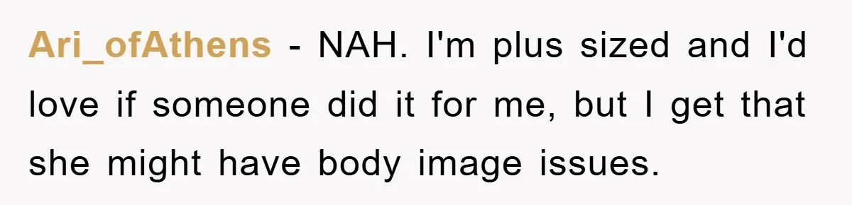 Ari_ofAthens − NAH. I'm plus sized and I'd love if someone did it for me, but I get that she might have body image issues.