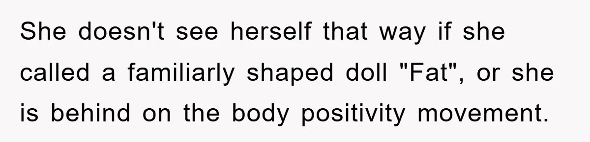 She doesn't see herself that way if she called a familiarly shaped doll "Fat", or she is behind on the body positivity movement.