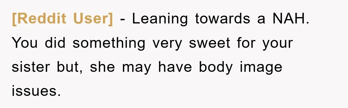 [Reddit User] − Leaning towards a NAH. You did something very sweet for your sister but, she may have body image issues.
