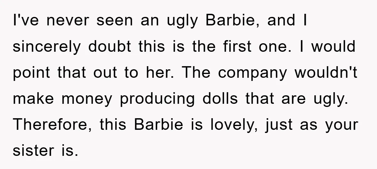 I've never seen an ugly Barbie, and I sincerely doubt this is the first one. I would point that out to her. The company wouldn't make money producing dolls that...