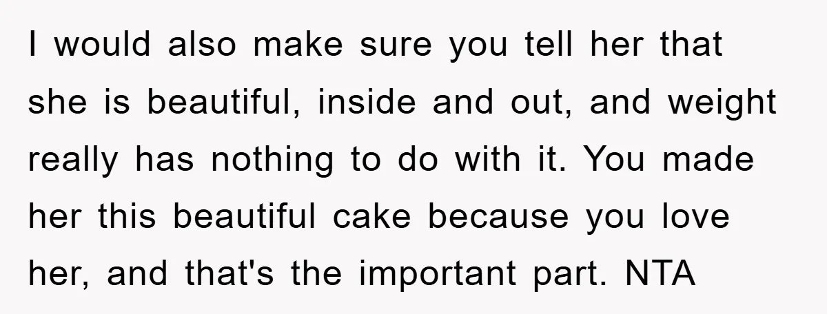 I would also make sure you tell her that she is beautiful, inside and out, and weight really has nothing to do with it. You made her this beautiful cake...