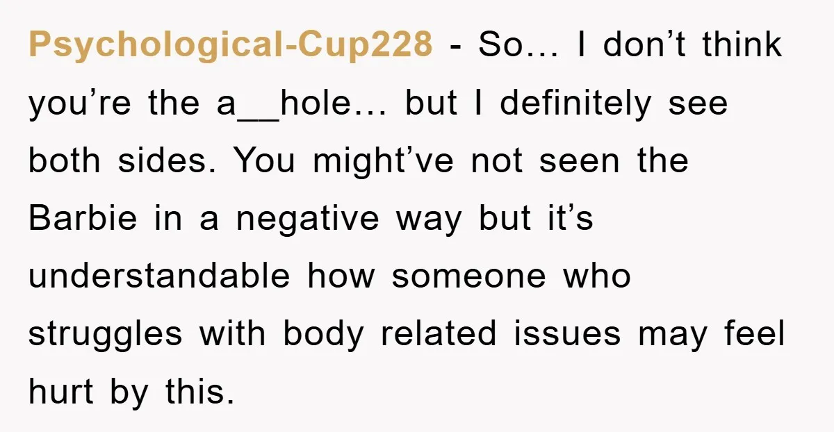 Psychological-Cup228 − So… I don’t think you’re the a__hole… but I definitely see both sides. You might’ve not seen the Barbie in a negative way but it’s understandable how someone...