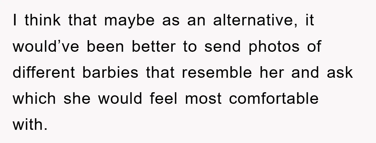 I think that maybe as an alternative, it would’ve been better to send photos of different barbies that resemble her and ask which she would feel most comfortable with.