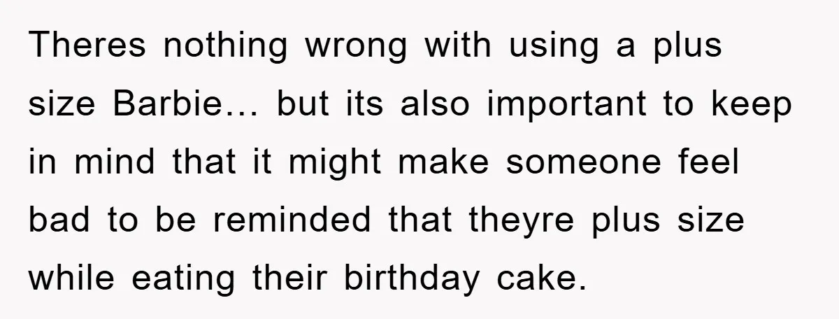 Theres nothing wrong with using a plus size Barbie… but its also important to keep in mind that it might make someone feel bad to be reminded that theyre plus...
