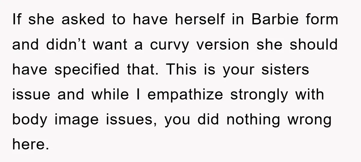 If she asked to have herself in Barbie form and didn’t want a curvy version she should have specified that. This is your sisters issue and while I empathize strongly...