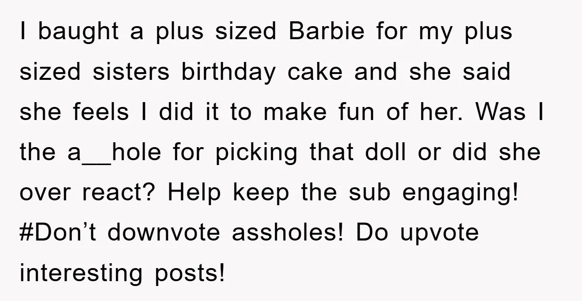 I baught a plus sized Barbie for my plus sized sisters birthday cake and she said she feels I did it to make fun of her. Was I the a__hole...