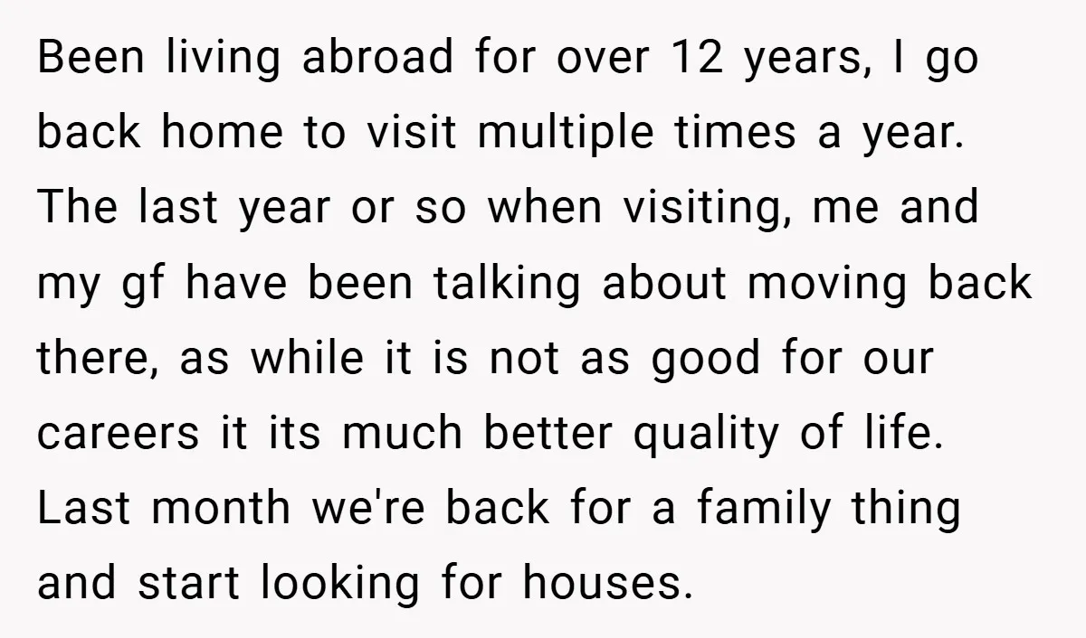Been living abroad for over 12 years, I go back home to visit multiple times a year. The last year or so when visiting, me and my gf have been...