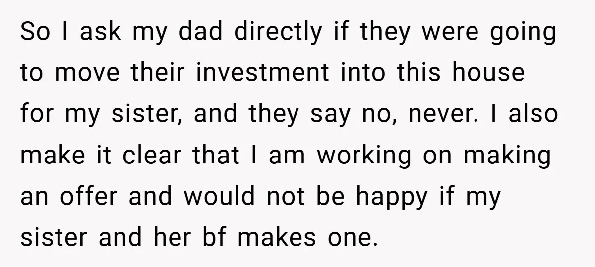 So I ask my dad directly if they were going to move their investment into this house for my sister, and they say no, never. I also make it clear...