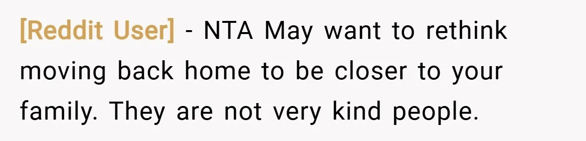[Reddit User] − NTA May want to rethink moving back home to be closer to your family. They are not very kind people.