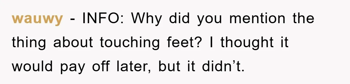 wauwy − INFO: Why did you mention the thing about touching feet? I thought it would pay off later, but it didn’t.