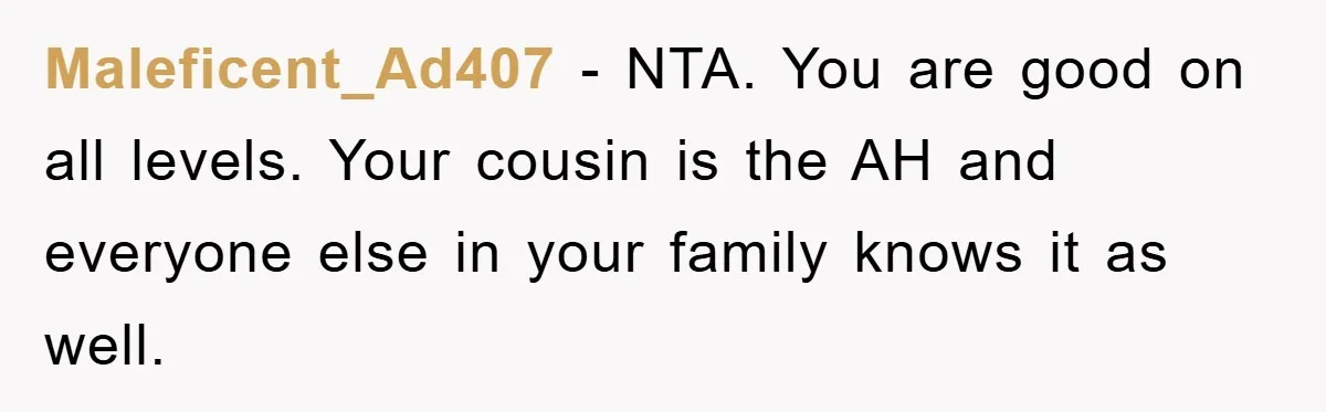 Maleficent_Ad407 − NTA. You are good on all levels. Your cousin is the AH and everyone else in your family knows it as well.