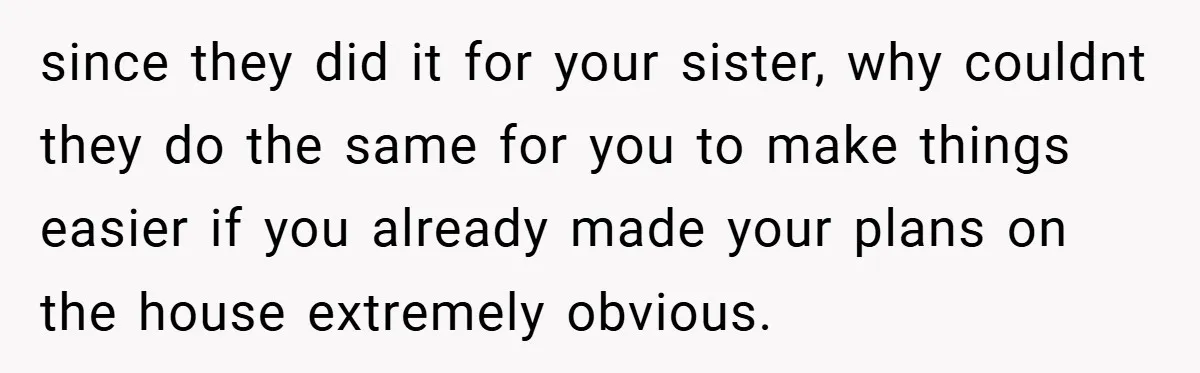 since they did it for your sister, why couldnt they do the same for you to make things easier if you already made your plans on the house extremely obvious.