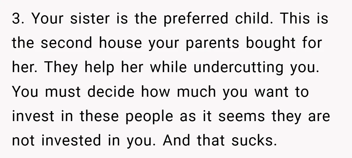3. Your sister is the preferred child. This is the second house your parents bought for her. They help her while undercutting you. You must decide how much you want...