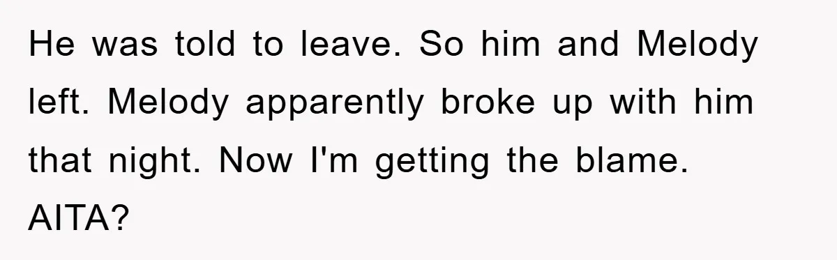 He was told to leave. So him and Melody left. Melody apparently broke up with him that night. Now I'm getting the blame. AITA?