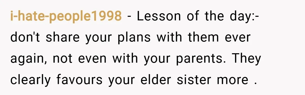 i-hate-people1998 − Lesson of the day:- don't share your plans with them ever again, not even with your parents. They clearly favours your elder sister more .