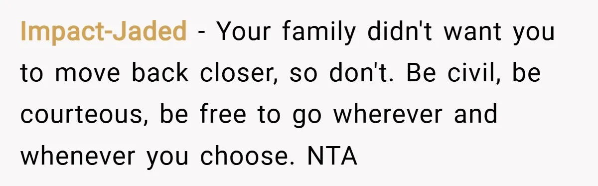 Impact-Jaded − Your family didn't want you to move back closer, so don't. Be civil, be courteous, be free to go wherever and whenever you choose. NTA