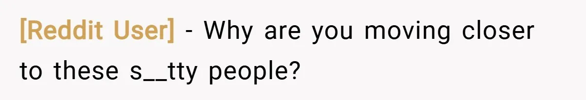 [Reddit User] − Why are you moving closer to these s__tty people?