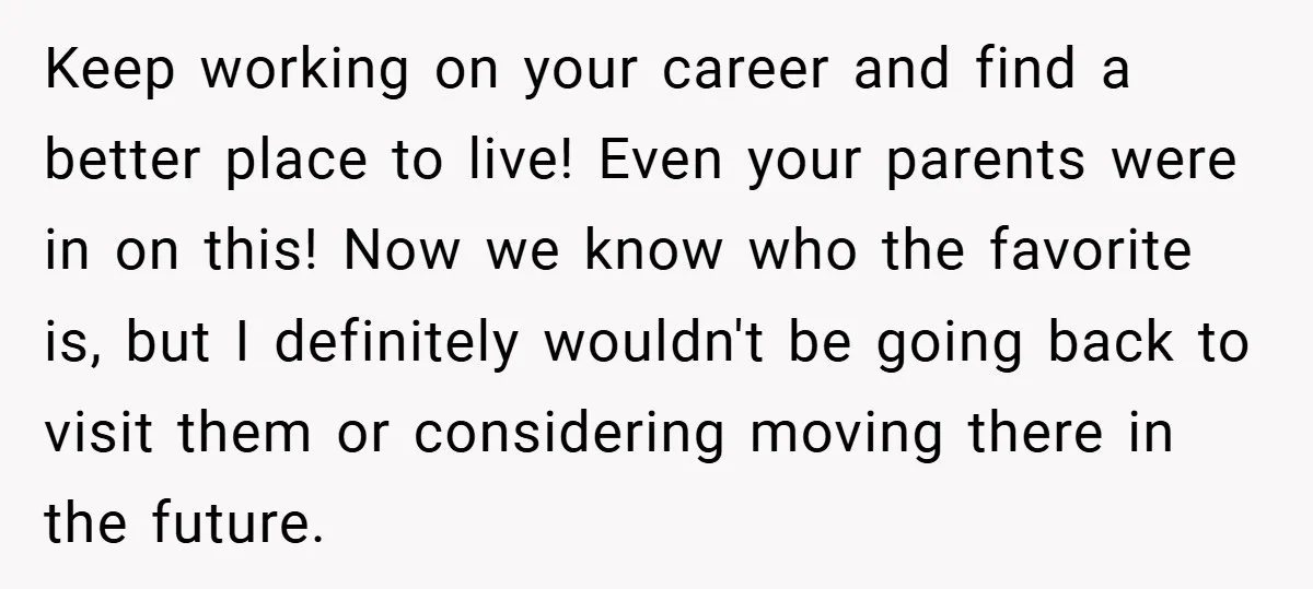 Keep working on your career and find a better place to live! Even your parents were in on this! Now we know who the favorite is, but I definitely wouldn't...