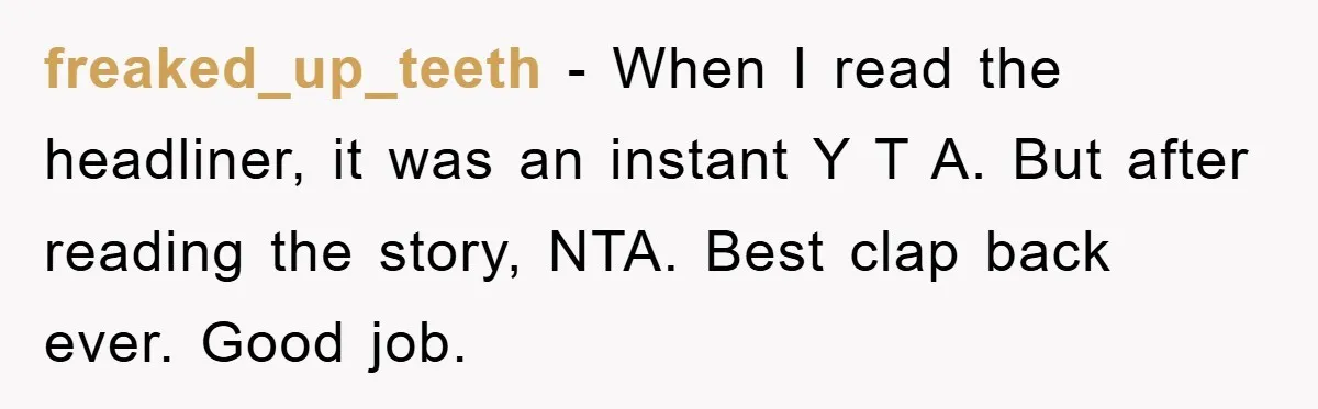 freaked_up_teeth − When I read the headliner, it was an instant Y T A. But after reading the story, NTA. Best clap back ever. Good job.