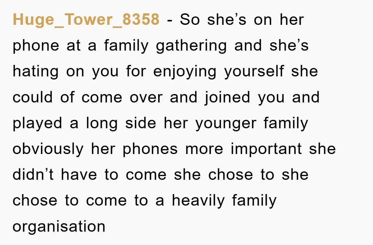Huge_Tower_8358 − So she’s on her phone at a family gathering and she’s hating on you for enjoying yourself she could of come over and joined you and played a...