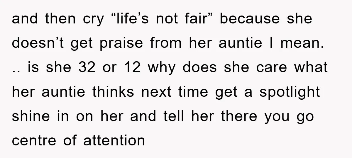 and then cry “life’s not fair” because she doesn’t get praise from her auntie I mean. .. is she 32 or 12 why does she care what her auntie thinks...